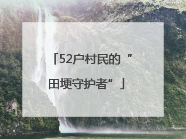 52户村民的“田埂守护者”