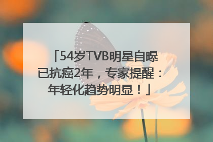 54岁TVB明星自曝已抗癌2年，专家提醒：年轻化趋势明显！