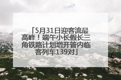 5月31日迎客流最高峰！端午小长假长三角铁路计划增开管内临客列车139对