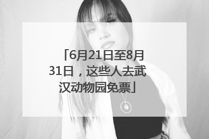 6月21日至8月31日，这些人去武汉动物园免票
