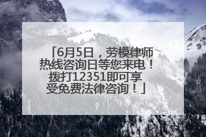 6月5日,劳模律师热线咨询日等您来电!拨打12351即可享受免费法律咨询!