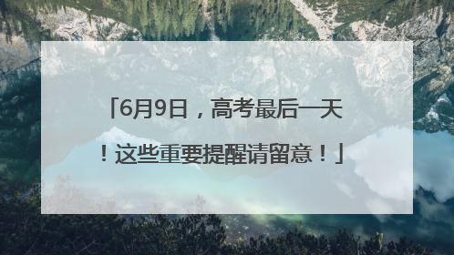 6月9日，高考最后一天！这些重要提醒请留意！