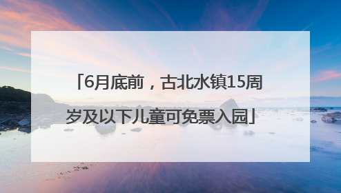 6月底前，古北水镇15周岁及以下儿童可免票入园