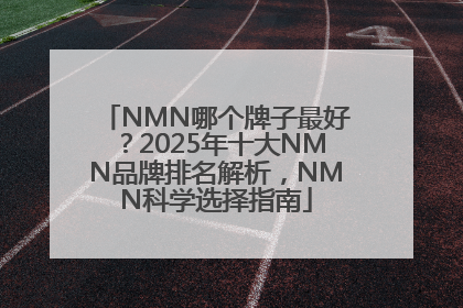 NMN哪个牌子最好？2025年十大NMN品牌排名解析，NMN科学选择指南