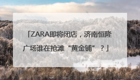 ZARA即将闭店，济南恒隆广场谁在抢滩“黄金铺”？