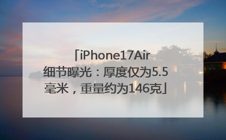 iPhone17Air细节曝光：厚度仅为5.5毫米，重量约为146克